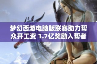 梦幻西游电脑版联赛助力帮众开工资 1.7亿奖励入帮者