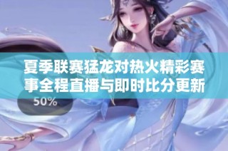 夏季联赛猛龙对热火精彩赛事全程直播与即时比分更新