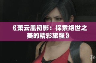 《萧云凰初影：探索绝世之美的精彩旅程》