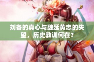 刘备的真心与魏延黄忠的失望，历史教训何在？