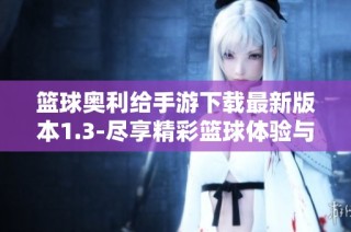 篮球奥利给手游下载最新版本1.3-尽享精彩篮球体验与乐趣