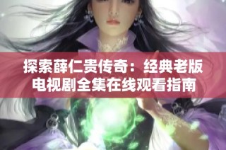 探索薛仁贵传奇：经典老版电视剧全集在线观看指南