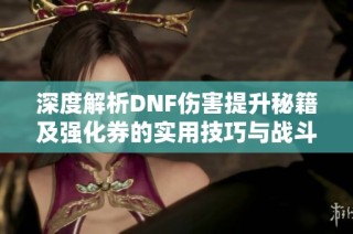深度解析DNF伤害提升秘籍及强化券的实用技巧与战斗策略