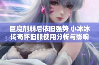 巨魔削弱后依旧强势 小冰冰传奇怀旧服使用分析与影响探讨