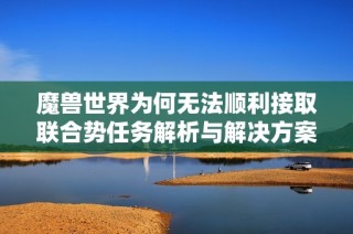魔兽世界为何无法顺利接取联合势任务解析与解决方案