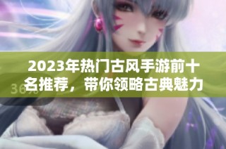 2023年热门古风手游前十名推荐，带你领略古典魅力
