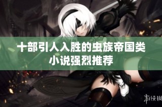 十部引人入胜的虫族帝国类小说强烈推荐