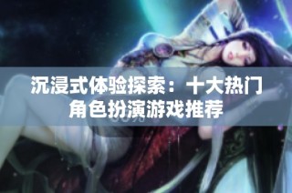 沉浸式体验探索：十大热门角色扮演游戏推荐