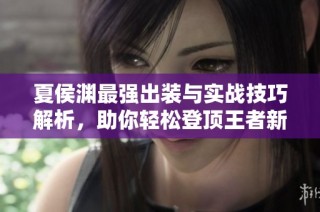 夏侯渊最强出装与实战技巧解析，助你轻松登顶王者新区