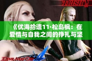 《优海拾遗11·松岛枫：在爱情与自我之间的挣扎与坚守》