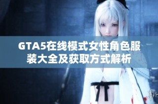 GTA5在线模式女性角色服装大全及获取方式解析