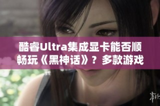 酷睿Ultra集成显卡能否顺畅玩《黑神话》？多款游戏实测分析揭秘