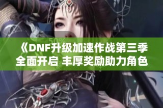 《DNF升级加速作战第三季全面开启 丰厚奖励助力角色快速冲刺巴卡妮》