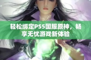 轻松绑定PS5国服原神，畅享无忧游戏新体验