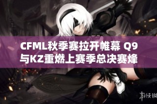 CFML秋季赛拉开帷幕 Q9与KZ重燃上赛季总决赛烽火