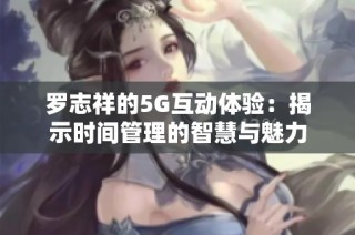 罗志祥的5G互动体验：揭示时间管理的智慧与魅力