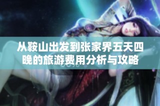 从鞍山出发到张家界五天四晚的旅游费用分析与攻略