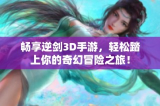 畅享逆剑3D手游，轻松踏上你的奇幻冒险之旅！