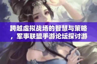 跨越虚拟战场的智慧与策略，军事联盟手游论坛探讨游戏魅力