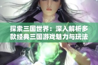 探索三国世界：深入解析多款经典三国游戏魅力与玩法