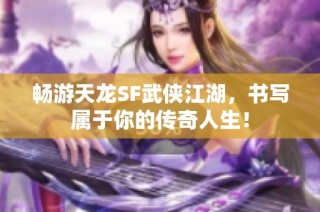 畅游天龙SF武侠江湖，书写属于你的传奇人生！