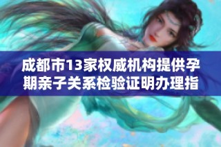 成都市13家权威机构提供孕期亲子关系检验证明办理指南