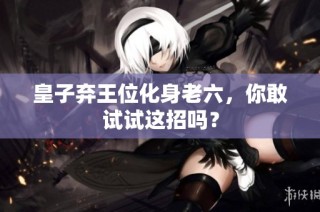 皇子弃王位化身老六，你敢试试这招吗？