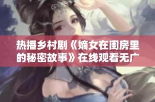 热播乡村剧《嫡女在闺房里的秘密故事》在线观看无广告版