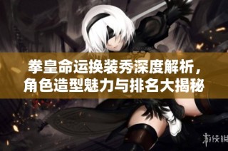 拳皇命运换装秀深度解析，角色造型魅力与排名大揭秘