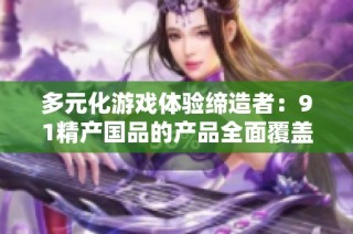 多元化游戏体验缔造者：91精产国品的产品全面覆盖解析