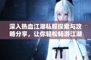 深入热血江湖私服探索与攻略分享，让你轻松畅游江湖世界