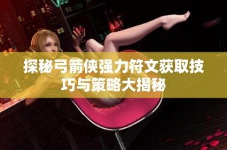 探秘弓箭侠强力符文获取技巧与策略大揭秘