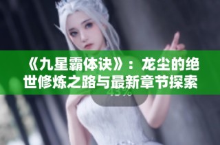 《九星霸体诀》：龙尘的绝世修炼之路与最新章节探索