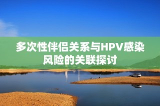 多次性伴侣关系与HPV感染风险的关联探讨