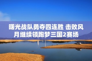 曙光战队勇夺四连胜 击败风月继续领跑梦三国2赛场