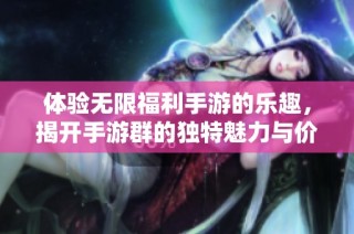 体验无限福利手游的乐趣，揭开手游群的独特魅力与价值