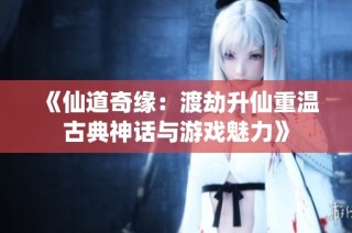 《仙道奇缘：渡劫升仙重温古典神话与游戏魅力》