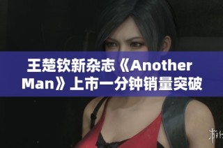 王楚钦新杂志《Another Man》上市一分钟销量突破十万
