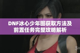 DNF冰心少年图获取方法及前置任务完整攻略解析