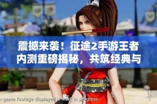 震撼来袭！征途2手游王者内测重磅揭秘，共筑经典与未知旅程