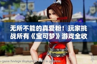 无所不能的真爱粉！玩家挑战所有《宝可梦》游戏全收集成就