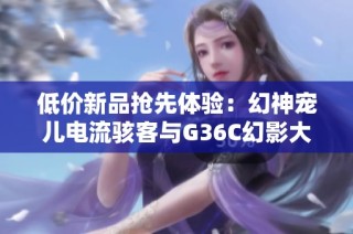 低价新品抢先体验：幻神宠儿电流骇客与G36C幻影大揭秘