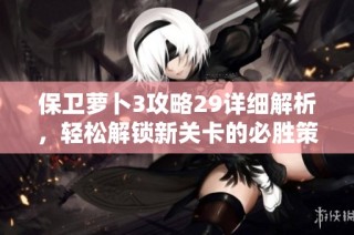 保卫萝卜3攻略29详细解析，轻松解锁新关卡的必胜策略揭秘