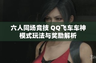 六人同场竞技 QQ飞车车神模式玩法与奖励解析