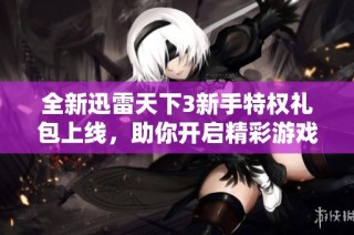 全新迅雷天下3新手特权礼包上线，助你开启精彩游戏之旅！