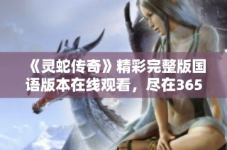 《灵蛇传奇》精彩完整版国语版本在线观看，尽在365电影网