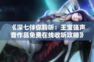 《深七伴你聆听：王宝强声音作品免费在线收听攻略》