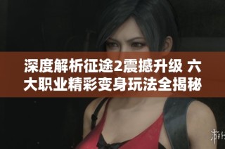 深度解析征途2震撼升级 六大职业精彩变身玩法全揭秘