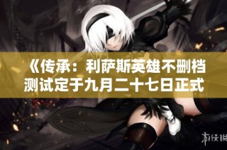 《传承：利萨斯英雄不删档测试定于九月二十七日正式上线》