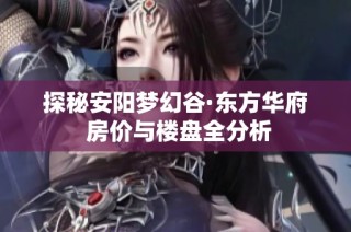 探秘安阳梦幻谷·东方华府 房价与楼盘全分析